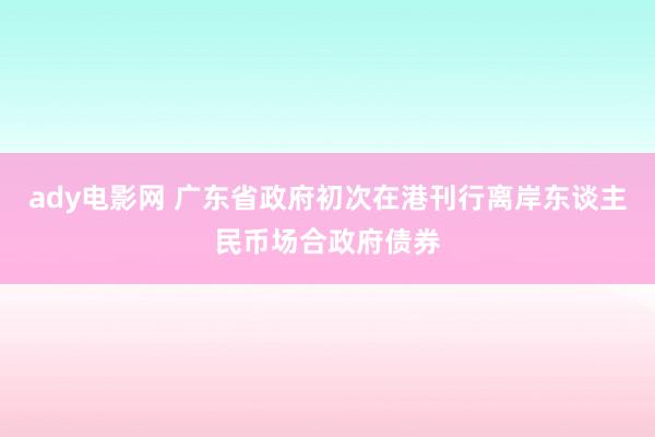 ady电影网 广东省政府初次在港刊行离岸东谈主民币场合政府债券