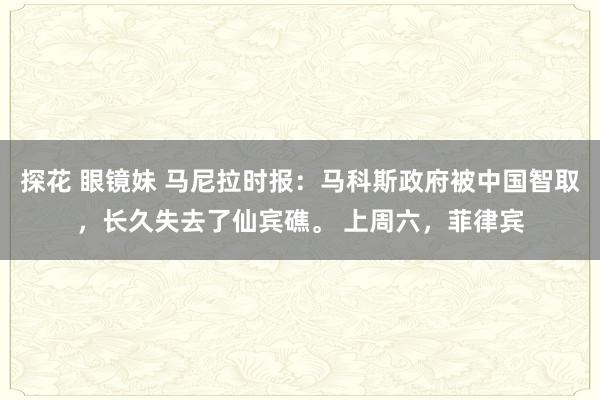 探花 眼镜妹 马尼拉时报：马科斯政府被中国智取，长久失去了仙宾礁。 上周六，菲律宾