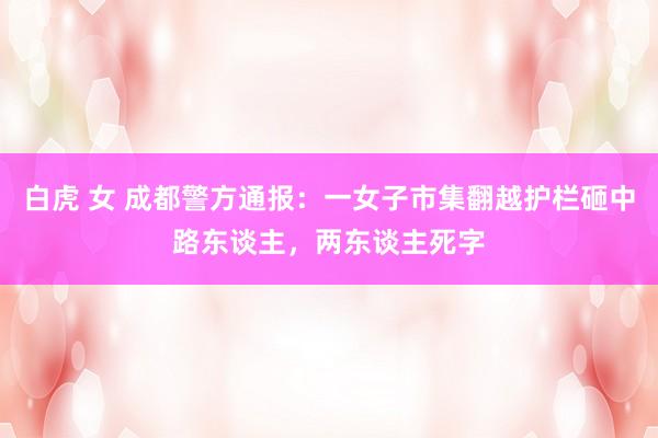 白虎 女 成都警方通报：一女子市集翻越护栏砸中路东谈主，两东谈主死字