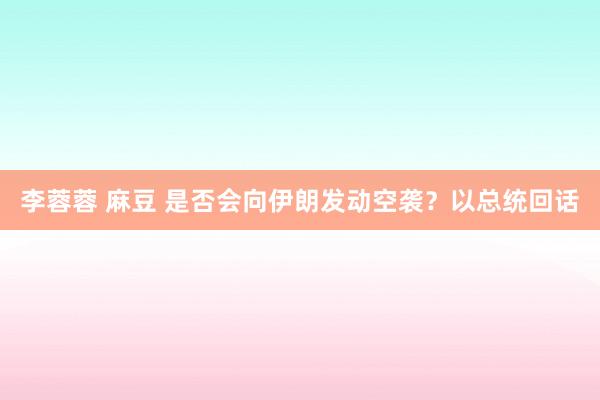 李蓉蓉 麻豆 是否会向伊朗发动空袭？以总统回话