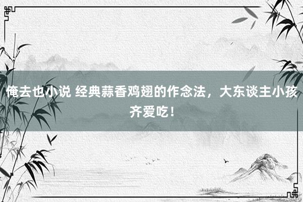 俺去也小说 经典蒜香鸡翅的作念法，大东谈主小孩齐爱吃！