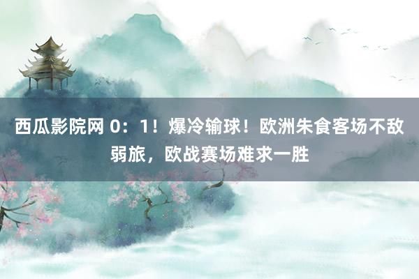 西瓜影院网 0:1!爆冷输球!欧洲朱食客场不敌弱旅,欧战赛场难求一胜