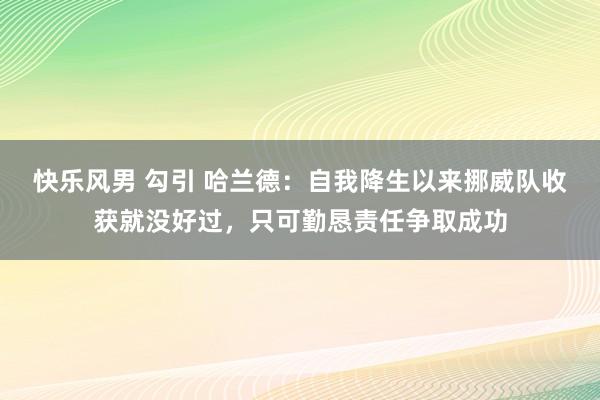 快乐风男 勾引 哈兰德：自我降生以来挪威队收获就没好过，只可勤恳责任争取成功
