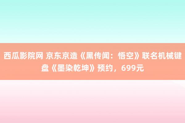 西瓜影院网 京东京造《黑传闻：悟空》联名机械键盘《墨染乾坤》预约，699元