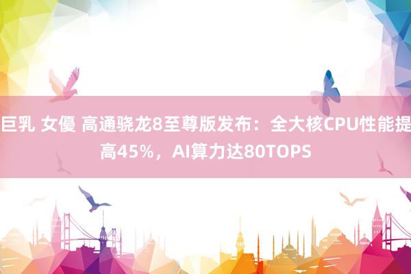 巨乳 女優 高通骁龙8至尊版发布：全大核CPU性能提高45%，AI算力达80TOPS