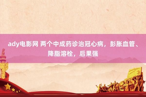 ady电影网 两个中成药诊治冠心病,彭胀血管、降脂溶栓,后果强