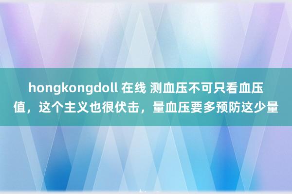 hongkongdoll 在线 测血压不可只看血压值,这个主义也很伏击,量血压要多预防这少量