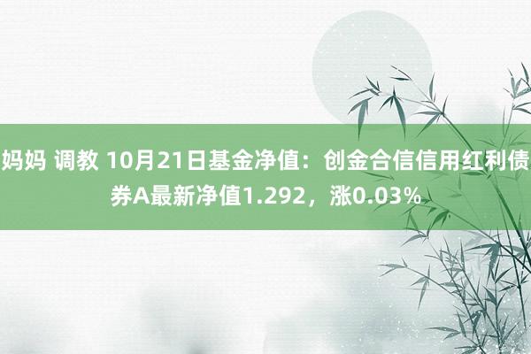妈妈 调教 10月21日基金净值：创金合信信用红利债券A最新净值1.292，涨0.03%