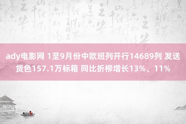 ady电影网 1至9月份中欧班列开行14689列 发送货色157.1万标箱 同比折柳增长13%、11%