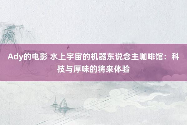 Ady的电影 水上宇宙的机器东说念主咖啡馆：科技与厚味的将来体验