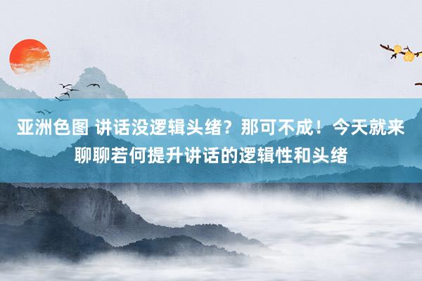亚洲色图 讲话没逻辑头绪?那可不成!今天就来聊聊若何提升讲话的逻辑性和头绪