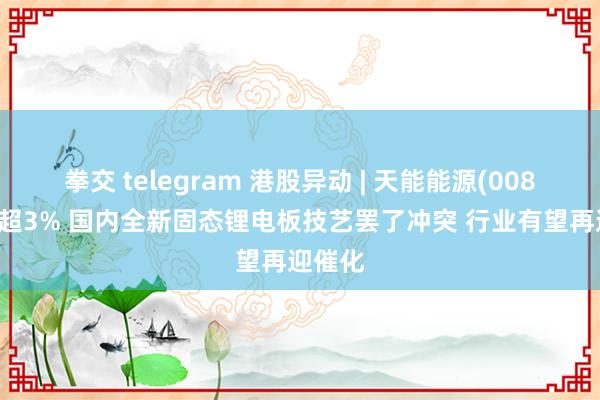 拳交 telegram 港股异动 | 天能能源(00819)涨超3% 国内全新固态锂电板技艺罢了冲突 行业有望再迎催化