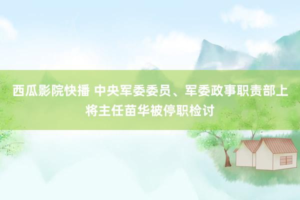 西瓜影院快播 中央军委委员、军委政事职责部上将主任苗华被停职检讨