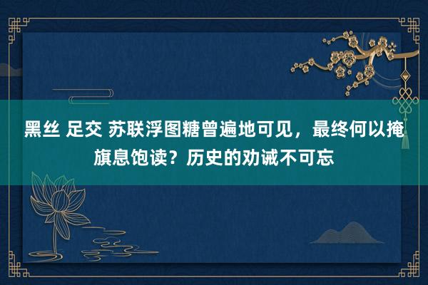 黑丝 足交 苏联浮图糖曾遍地可见，最终何以掩旗息饱读？历史的劝诫不可忘