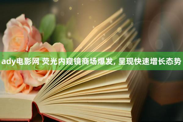 ady电影网 荧光内窥镜商场爆发， 呈现快速增长态势