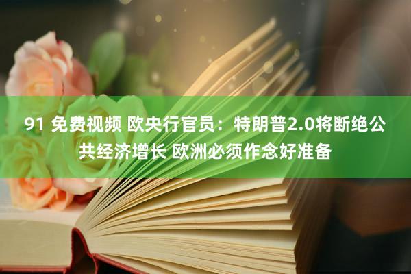 91 免费视频 欧央行官员：特朗普2.0将断绝公共经济增长 欧洲必须作念好准备