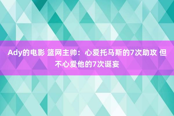 Ady的电影 篮网主帅：心爱托马斯的7次助攻 但不心爱他的7次诞妄