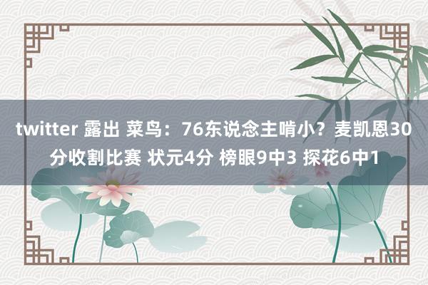 twitter 露出 菜鸟：76东说念主啃小？麦凯恩30分收割比赛 状元4分 榜眼9中3 探花6中1