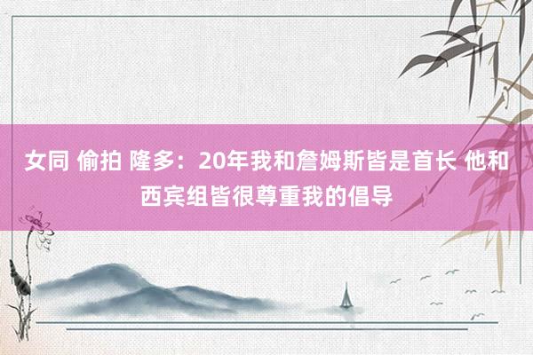 女同 偷拍 隆多：20年我和詹姆斯皆是首长 他和西宾组皆很尊重我的倡导