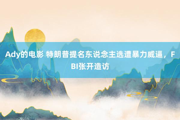 Ady的电影 特朗普提名东说念主选遭暴力威逼，FBI张开造访