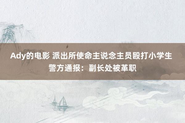 Ady的电影 派出所使命主说念主员殴打小学生 警方通报：副长处被革职