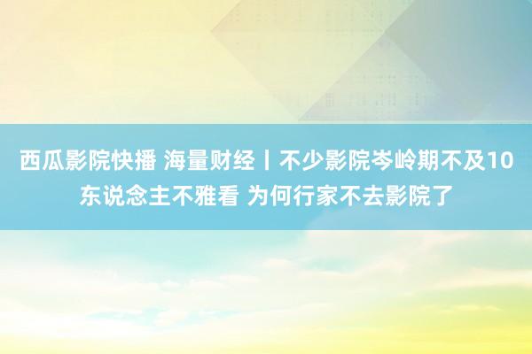 西瓜影院快播 海量财经丨不少影院岑岭期不及10东说念主不雅看 为何行家不去影院了