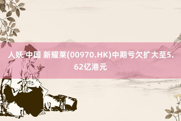 人妖 中国 新耀莱(00970.HK)中期亏欠扩大至5.62亿港元