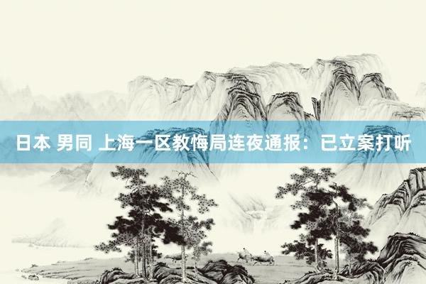 日本 男同 上海一区教悔局连夜通报：已立案打听
