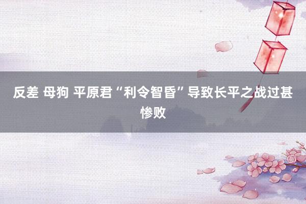 反差 母狗 平原君“利令智昏”导致长平之战过甚惨败