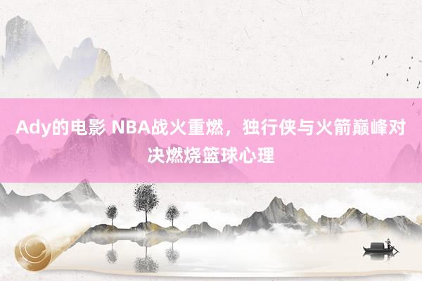 Ady的电影 NBA战火重燃，独行侠与火箭巅峰对决燃烧篮球心理