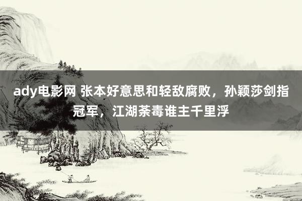 ady电影网 张本好意思和轻敌腐败，孙颖莎剑指冠军，江湖荼毒谁主千里浮
