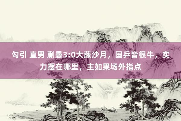 勾引 直男 蒯曼3:0大藤沙月，国乒皆很牛，实力摆在哪里，主如果场外指点