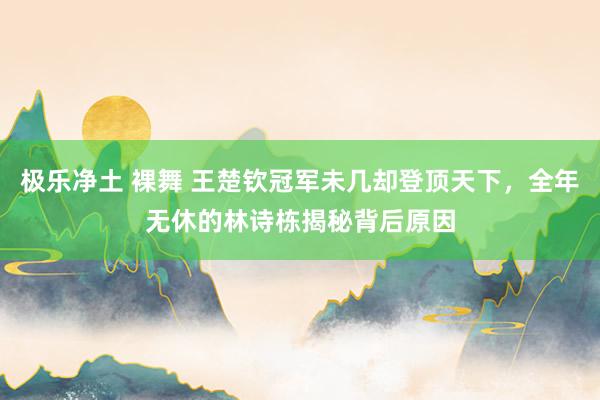 极乐净土 裸舞 王楚钦冠军未几却登顶天下，全年无休的林诗栋揭秘背后原因