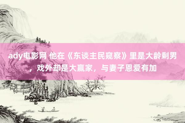 ady电影网 他在《东谈主民窥察》里是大龄剩男，戏外却是大赢家，与妻子恩爱有加