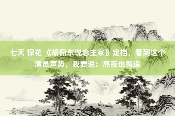 七天 探花 《胡衕东说念主家》定档，看到这个演员声势，我要说：熬夜也得追