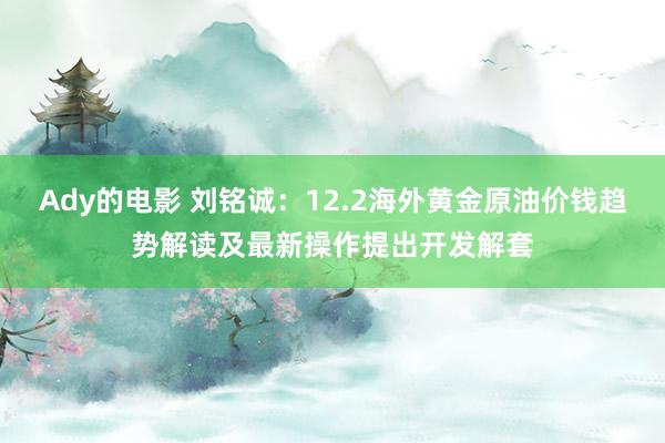 Ady的电影 刘铭诚：12.2海外黄金原油价钱趋势解读及最新操作提出开发解套