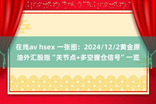 在线av hsex 一张图：2024/12/2黄金原油外汇股指“关节点+多空握仓信号”一览