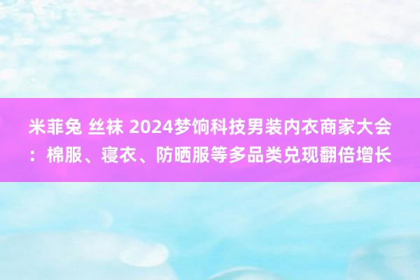 米菲兔 丝袜 2024梦饷科技男装内衣商家大会：棉服、寝衣、防晒服等多品类兑现翻倍增长