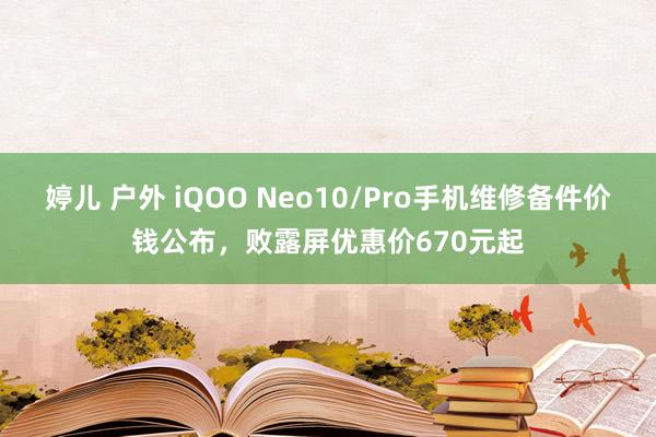 婷儿 户外 iQOO Neo10/Pro手机维修备件价钱公布，败露屏优惠价670元起