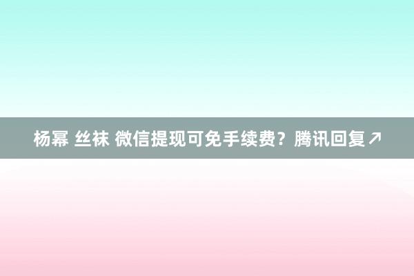 杨幂 丝袜 微信提现可免手续费？腾讯回复↗