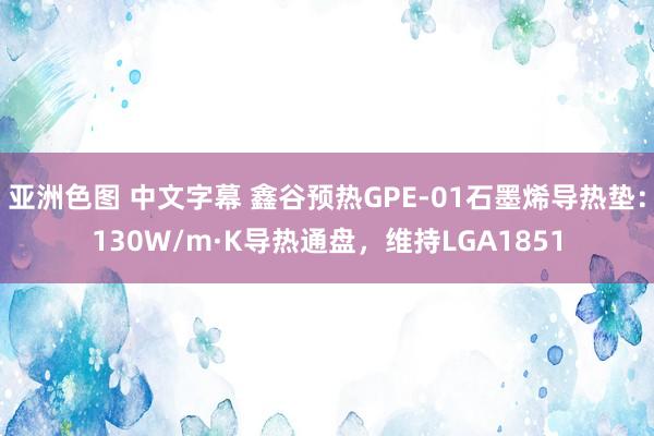 亚洲色图 中文字幕 鑫谷预热GPE-01石墨烯导热垫：130W/m·K导热通盘，维持LGA1851