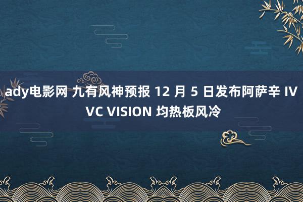 ady电影网 九有风神预报 12 月 5 日发布阿萨辛 IV VC VISION 均热板风冷