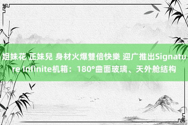 姐妹花 正妹兒 身材火爆雙倍快樂 迎广推出Signature Infinite机箱：180°曲面玻璃、天外舱结构