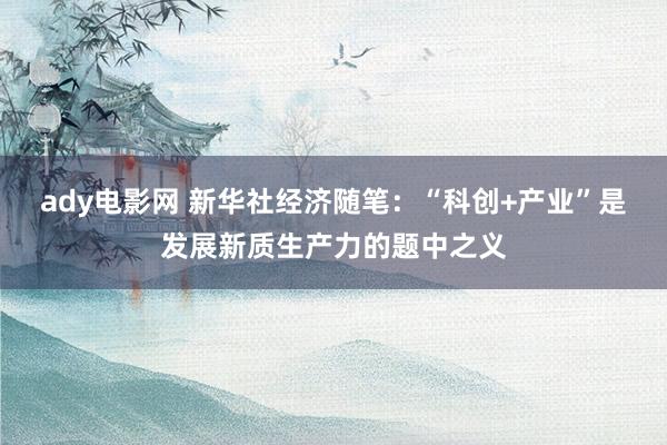 ady电影网 新华社经济随笔：“科创+产业”是发展新质生产力的题中之义