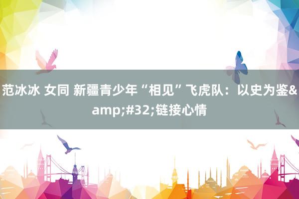 范冰冰 女同 新疆青少年“相见”飞虎队：以史为鉴&#32;链接心情