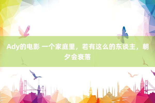 Ady的电影 一个家庭里，若有这么的东谈主，朝夕会衰落