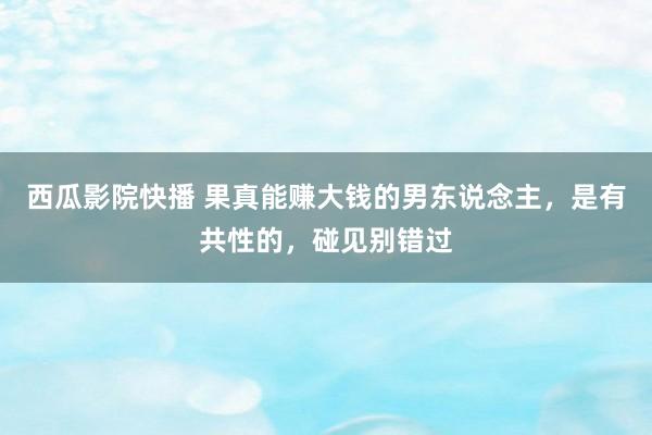 西瓜影院快播 果真能赚大钱的男东说念主，是有共性的，碰见别错过