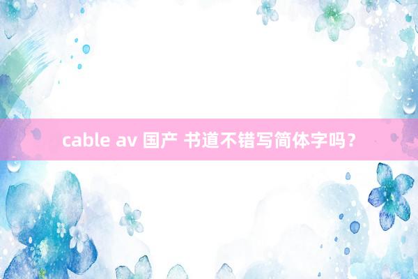 cable av 国产 书道不错写简体字吗？