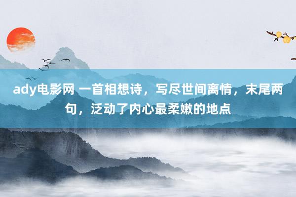 ady电影网 一首相想诗，写尽世间离情，末尾两句，泛动了内心最柔嫩的地点