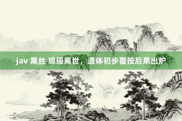 jav 黑丝 琼瑶离世，遗体初步覆按后果出炉